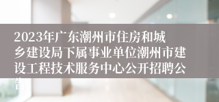 2023年广东潮州市住房和城乡建设局下属事业单位潮州市建设工程技术服务中心公开招聘公告