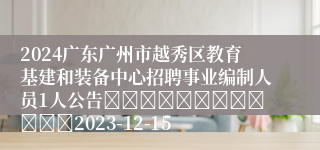 2024广东广州市越秀区教育基建和装备中心招聘事业编制人员1人公告												2023-12-15