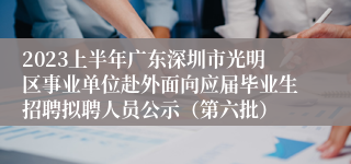 2023上半年广东深圳市光明区事业单位赴外面向应届毕业生招聘拟聘人员公示（第六批）