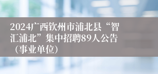 2024广西钦州市浦北县“智汇浦北”集中招聘89人公告 （事业单位）