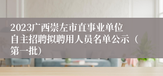 2023广西崇左市直事业单位自主招聘拟聘用人员名单公示（第一批）