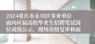 2024重庆市永川区事业单位面向应届高校毕业生招聘笔试岗位成绩公示、现场资格复审和面试通知