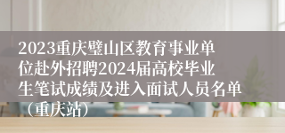 2023重庆璧山区教育事业单位赴外招聘2024届高校毕业生笔试成绩及进入面试人员名单（重庆站）