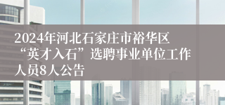 2024年河北石家庄市裕华区“英才入石”选聘事业单位工作人员8人公告