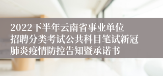 2022下半年云南省事业单位招聘分类考试公共科目笔试新冠肺炎疫情防控告知暨承诺书