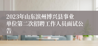 2023年山东滨州博兴县事业单位第二次招聘工作人员面试公告