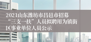 2021山东潍坊市昌邑市招募“三支一扶”人员拟聘用为镇街区事业单位人员公示