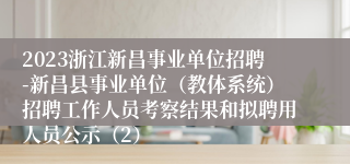 2023浙江新昌事业单位招聘-新昌县事业单位（教体系统）招聘工作人员考察结果和拟聘用人员公示（2）