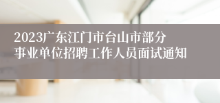 2023广东江门市台山市部分事业单位招聘工作人员面试通知