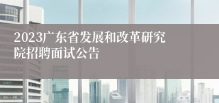 2023广东省发展和改革研究院招聘面试公告