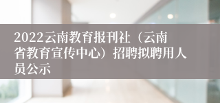 2022云南教育报刊社（云南省教育宣传中心）招聘拟聘用人员公示