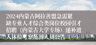 2024内蒙古阿拉善盟急需紧缺专业人才综合类岗位校园引才招聘（内蒙古大学专场）递补进入体检考察范围人员公告（一）