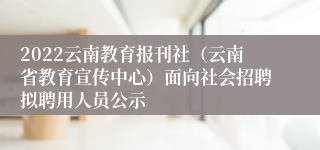 2022云南教育报刊社（云南省教育宣传中心）面向社会招聘拟聘用人员公示