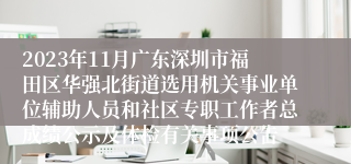 2023年11月广东深圳市福田区华强北街道选用机关事业单位辅助人员和社区专职工作者总成绩公示及体检有关事项公告