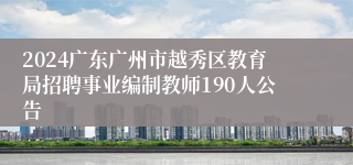 2024广东广州市越秀区教育局招聘事业编制教师190人公告