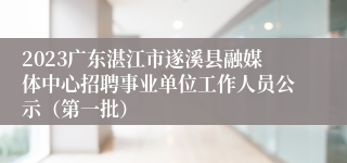 2023广东湛江市遂溪县融媒体中心招聘事业单位工作人员公示（第一批）