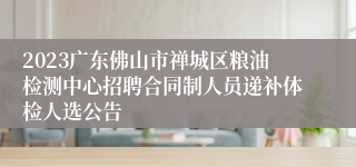 2023广东佛山市禅城区粮油检测中心招聘合同制人员递补体检人选公告