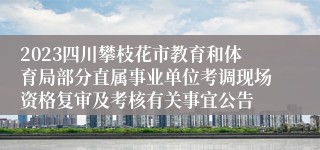 2023四川攀枝花市教育和体育局部分直属事业单位考调现场资格复审及考核有关事宜公告