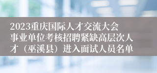 2023重庆国际人才交流大会事业单位考核招聘紧缺高层次人才（巫溪县）进入面试人员名单