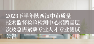 2023下半年陕西汉中市质量技术监督检验检测中心招聘高层次及急需紧缺专业人才专业测试公告