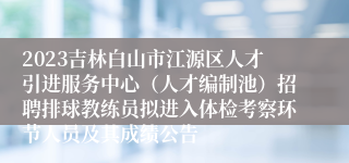 2023吉林白山市江源区人才引进服务中心（人才编制池）招聘排球教练员拟进入体检考察环节人员及其成绩公告