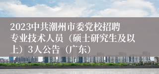 2023中共潮州市委党校招聘专业技术人员（硕士研究生及以上）3人公告（广东）