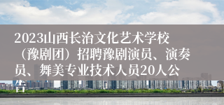 2023山西长治文化艺术学校（豫剧团）招聘豫剧演员、演奏员、舞美专业技术人员20人公告