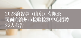 2023滨智享（山东）有限公司面向滨州市检验检测中心招聘23人公告