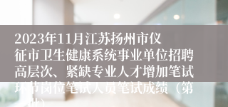 2023年11月江苏扬州市仪征市卫生健康系统事业单位招聘高层次、紧缺专业人才增加笔试环节岗位笔试人员笔试成绩（第一批）