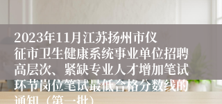 2023年11月江苏扬州市仪征市卫生健康系统事业单位招聘高层次、紧缺专业人才增加笔试环节岗位笔试最低合格分数线的通知（第一批）