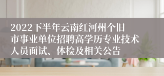 2022下半年云南红河州个旧市事业单位招聘高学历专业技术人员面试、体检及相关公告