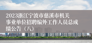 2023浙江宁波市慈溪市机关事业单位招聘编外工作人员总成绩公告（八）