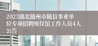 2023湖北随州市随县事业单位专项招聘殡仪馆工作人员4人公告