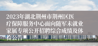 2023年湖北荆州市荆州区医疗保障服务中心面向随军未就业家属专项公开招聘综合成绩及体检公告