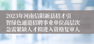 2023年河南信阳新县招才引智绿色通道招聘事业单位高层次急需紧缺人才拟进入资格复审人员公示