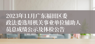 2023年11月广东福田区委政法委选用机关事业单位辅助人员总成绩公示及体检公告