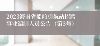 2023海南省船舶引航站招聘事业编制人员公告（第3号）