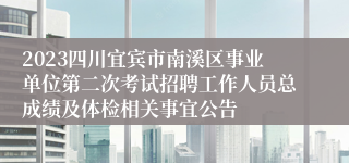2023四川宜宾市南溪区事业单位第二次考试招聘工作人员总成绩及体检相关事宜公告