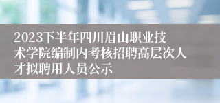 2023下半年四川眉山职业技术学院编制内考核招聘高层次人才拟聘用人员公示