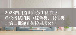2023四川眉山市彭山区事业单位考试招聘（综合类、卫生类）第二批递补体检事项公告