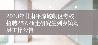 2023年甘肃平凉崆峒区考核招聘25人硕士研究生到乡镇基层工作公告