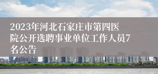 2023年河北石家庄市第四医院公开选聘事业单位工作人员7名公告