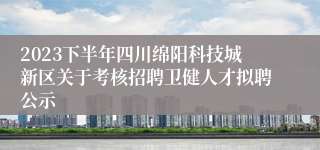 2023下半年四川绵阳科技城新区关于考核招聘卫健人才拟聘公示