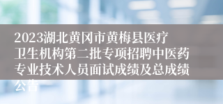 2023湖北黄冈市黄梅县医疗卫生机构第二批专项招聘中医药专业技术人员面试成绩及总成绩公告