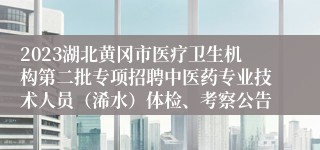 2023湖北黄冈市医疗卫生机构第二批专项招聘中医药专业技术人员（浠水）体检、考察公告