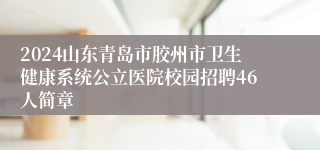 2024山东青岛市胶州市卫生健康系统公立医院校园招聘46人简章