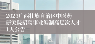 2023广西壮族自治区中医药研究院招聘事业编制高层次人才1人公告