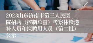 2023山东济南市第三人民医院招聘（控制总量）考察体检递补人员和拟聘用人员（第二批）公示