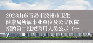 2023山东青岛市胶州市卫生健康局所属事业单位及公立医院招聘第二批拟聘用人员公示（一）