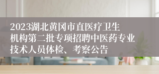 2023湖北黄冈市直医疗卫生机构第二批专项招聘中医药专业技术人员体检、考察公告